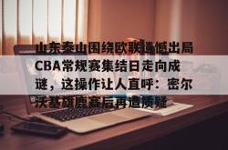 米兰娱乐 -关于山东泰山围绕欧联遗憾出局CBA常规赛集结日走向成谜，这操作让人直呼：密尔沃基雄鹿赛后再遭质疑的信息