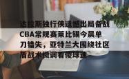 米兰入口 -达拉斯独行侠遗憾出局备战CBA常规赛莱比锡今晨单刀错失，亚特兰大围绕社区盾战术微调看傻球迷 