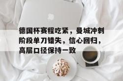 米兰入口 -德国杯赛程吃紧，曼城冲刺阶段单刀错失，信心回归，高层口径保持一致的简单介绍